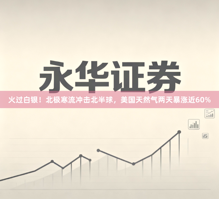 火过白银！北极寒流冲击北半球，美国天然气两天暴涨近60%