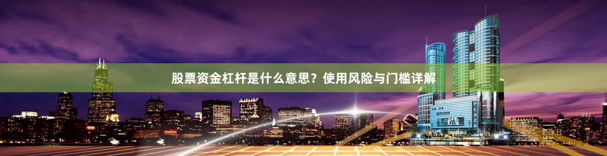 股票资金杠杆是什么意思？使用风险与门槛详解